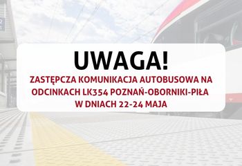 Zastępcza Komunikacja Autobusowa na odcinkach LK354 Poznań-Oborniki-Piła w dniach 22-24 maja